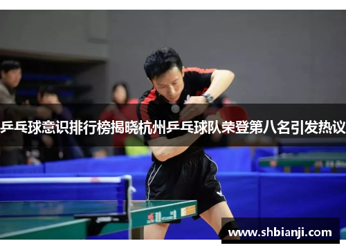 乒乓球意识排行榜揭晓杭州乒乓球队荣登第八名引发热议