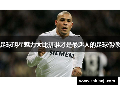 足球明星魅力大比拼谁才是最迷人的足球偶像