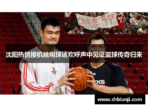 沈阳热情接机姚明球迷欢呼声中见证篮球传奇归来