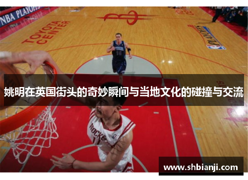 姚明在英国街头的奇妙瞬间与当地文化的碰撞与交流