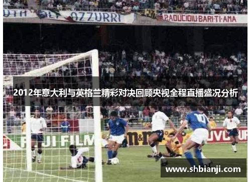 2012年意大利与英格兰精彩对决回顾央视全程直播盛况分析