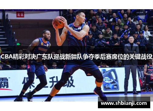 CBA精彩对决广东队迎战新疆队争夺季后赛席位的关键战役