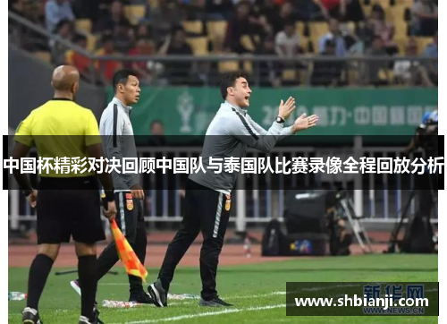 中国杯精彩对决回顾中国队与泰国队比赛录像全程回放分析