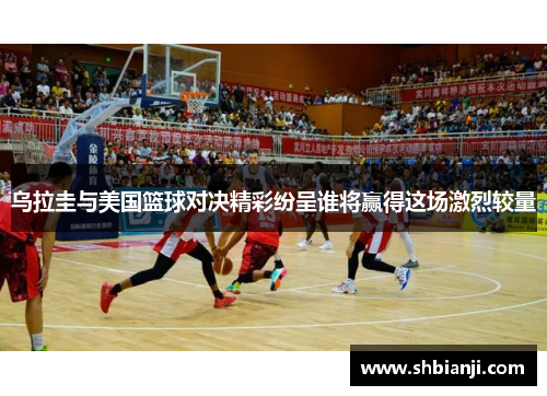 乌拉圭与美国篮球对决精彩纷呈谁将赢得这场激烈较量