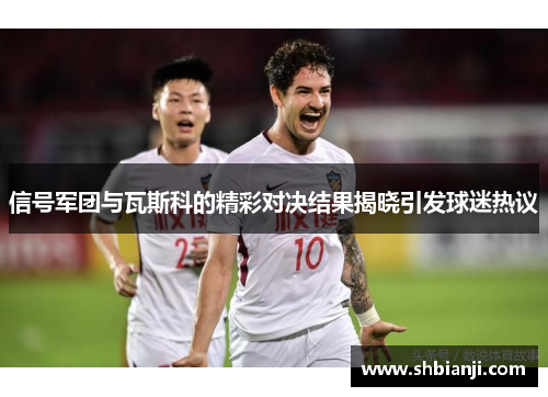 信号军团与瓦斯科的精彩对决结果揭晓引发球迷热议