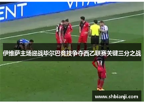 伊维萨主场迎战毕尔巴竞技争夺西乙联赛关键三分之战