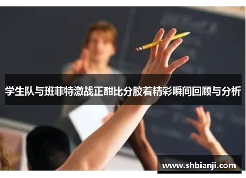 学生队与班菲特激战正酣比分胶着精彩瞬间回顾与分析