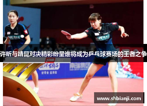 许昕与靖昆对决精彩纷呈谁将成为乒乓球赛场的王者之争